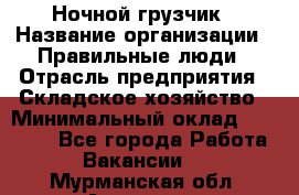 Ночной грузчик › Название организации ­ Правильные люди › Отрасль предприятия ­ Складское хозяйство › Минимальный оклад ­ 28 000 - Все города Работа » Вакансии   . Мурманская обл.,Апатиты г.